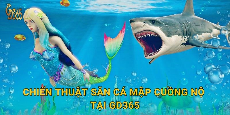 Cá Mập Cuồng Nộ – cuộc chiến sinh tồn dữ dội tại Gd365 3 Chiến thuật săn Cá Mập Cuồng Nộ tại Gd365